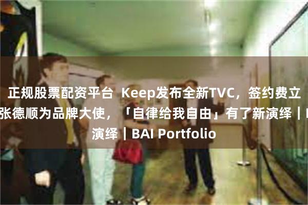 正规股票配资平台  Keep发布全新TVC，签约费立纬、刘清漪、张德顺为品牌大使，「自律给我自由」有了新演绎｜BAI Portfolio