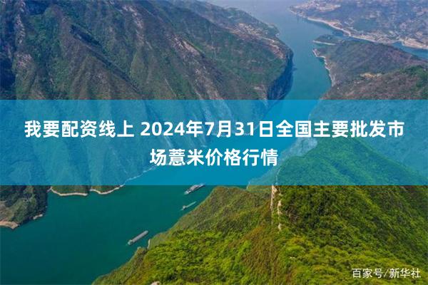 我要配资线上 2024年7月31日全国主要批发市场薏米价格行情