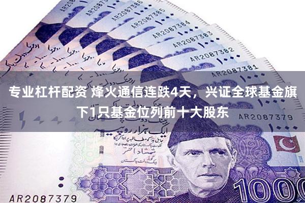 专业杠杆配资 烽火通信连跌4天，兴证全球基金旗下1只基金位列前十大股东