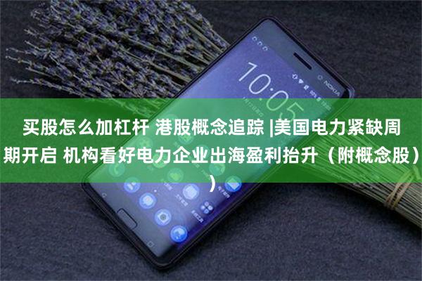 买股怎么加杠杆 港股概念追踪 |美国电力紧缺周期开启 机构看好电力企业出海盈利抬升（附概念股）