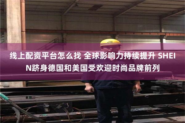 线上配资平台怎么找 全球影响力持续提升 SHEIN跻身德国和美国受欢迎时尚品牌前列