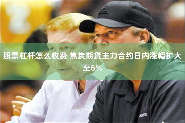股票杠杆怎么收费 焦炭期货主力合约日内涨幅扩大至6%