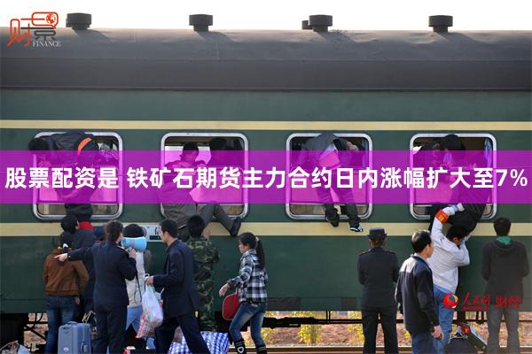股票配资是 铁矿石期货主力合约日内涨幅扩大至7%