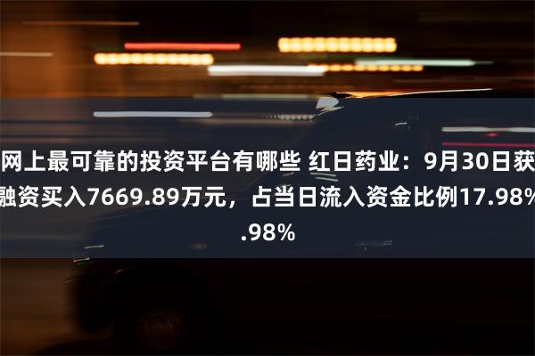 网上最可靠的投资平台有哪些 红日药业：9月30日获融资买入7669.89万元，占当日流入资金比例17.98%