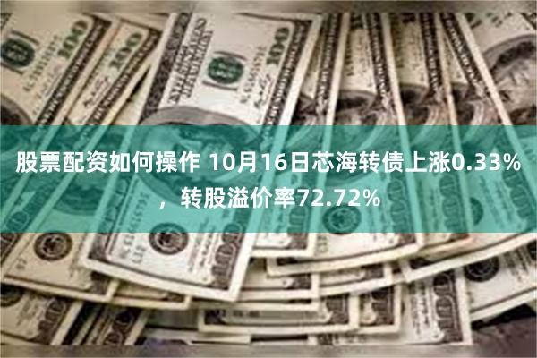 股票配资如何操作 10月16日芯海转债上涨0.33%，转股溢价率72.72%