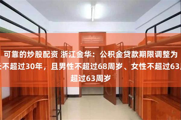 可靠的炒股配资 浙江金华：公积金贷款期限调整为最长不超过30年，且男性不超过68周岁、女性不超过63周岁