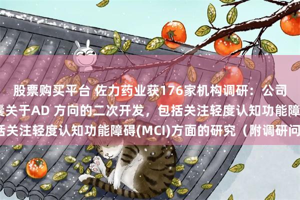 股票购买平台 佐力药业获176家机构调研：公司目前正在开展乌灵胶囊关于AD 方向的二次开发，包括关注轻度认知功能障碍(MCI)方面的研究（附调研问答）