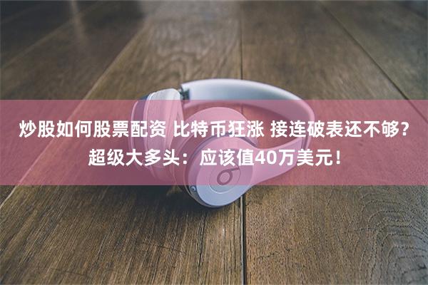 炒股如何股票配资 比特币狂涨 接连破表还不够？超级大多头：应该值40万美元！