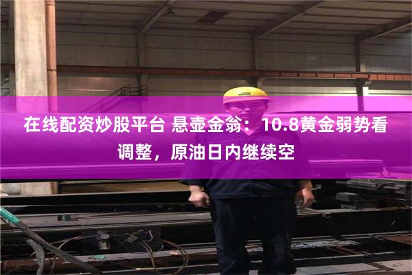 在线配资炒股平台 悬壶金翁：10.8黄金弱势看调整，原油日内继续空