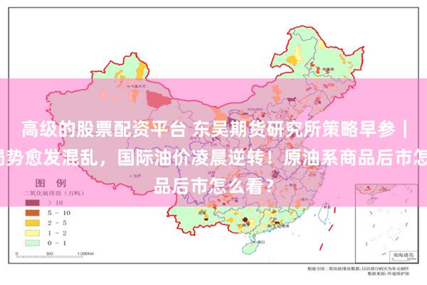 高级的股票配资平台 东吴期货研究所策略早参｜中东局势愈发混乱，国际油价凌晨逆转！原油系商品后市怎么看？