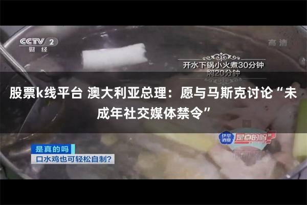 股票k线平台 澳大利亚总理：愿与马斯克讨论“未成年社交媒体禁令”