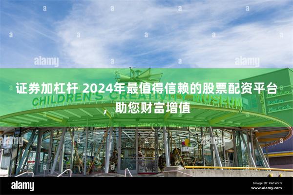 证券加杠杆 2024年最值得信赖的股票配资平台，助您财富增值