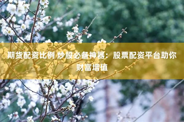 期货配资比例 炒股必备神器：股票配资平台助你财富增值
