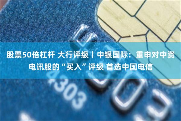 股票50倍杠杆 大行评级丨中银国际：重申对中资电讯股的“买入”评级 首选中国电信