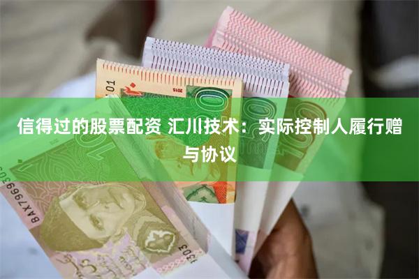 信得过的股票配资 汇川技术：实际控制人履行赠与协议