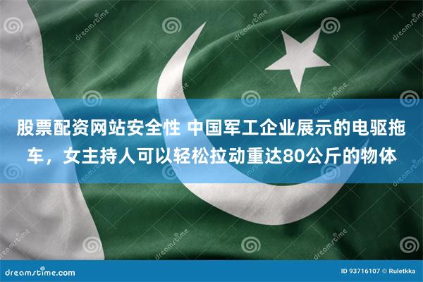 股票配资网站安全性 中国军工企业展示的电驱拖车，女主持人可以轻松拉动重达80公斤的物体