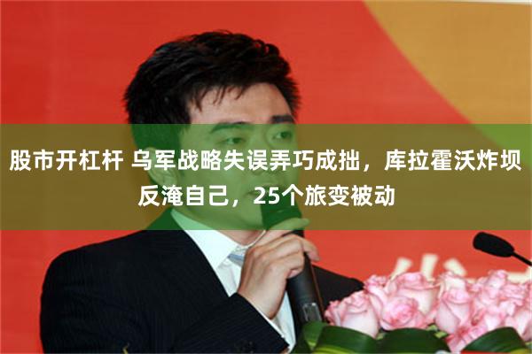 股市开杠杆 乌军战略失误弄巧成拙，库拉霍沃炸坝反淹自己，25个旅变被动