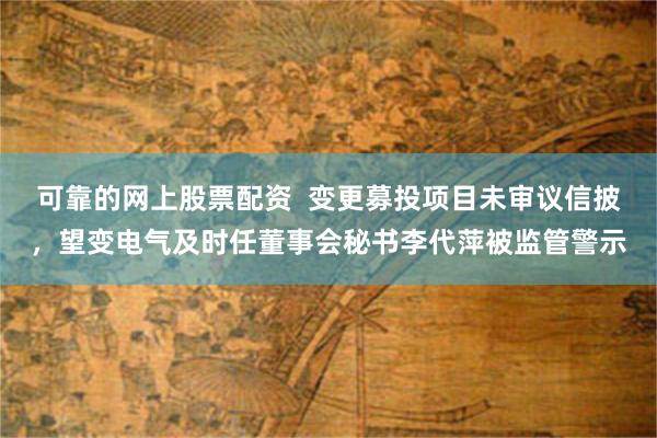 可靠的网上股票配资  变更募投项目未审议信披，望变电气及时任董事会秘书李代萍被监管警示