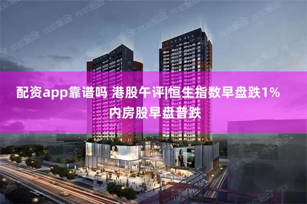 配资app靠谱吗 港股午评|恒生指数早盘跌1%    内房股早盘普跌