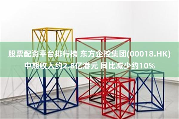 股票配资平台排行榜 东方企控集团(00018.HK)中期收入约2.8亿港元 同比减少约10%