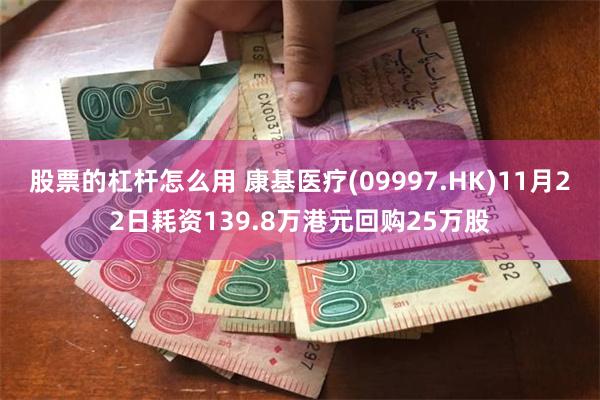 股票的杠杆怎么用 康基医疗(09997.HK)11月22日耗资139.8万港元回购25万股