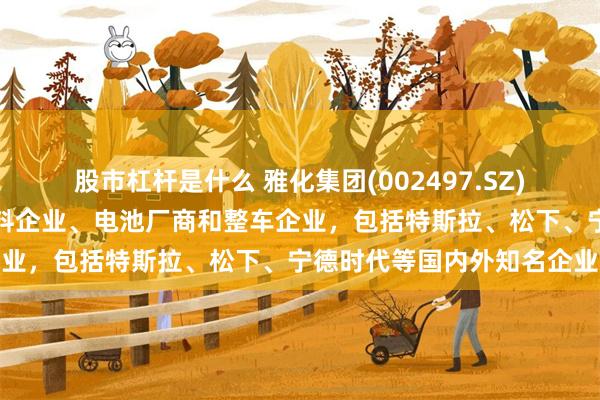 股市杠杆是什么 雅化集团(002497.SZ)：锂盐客户主要为正极材料企业、电池厂商和整车企业，包括特斯拉、松下、宁德时代等国内外知名企业