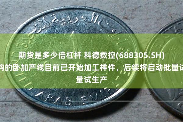 期货是多少倍杠杆 科德数控(688305.SH)：采购的卧加产线目前已开始加工样件，后续将启动批量试生产