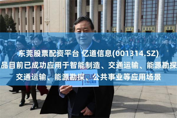 东莞股票配资平台 亿道信息(001314.SZ)：加固类智能终端的产品目前已成功应用于智能制造、交通运输、能源勘探、公共事业等应用场景