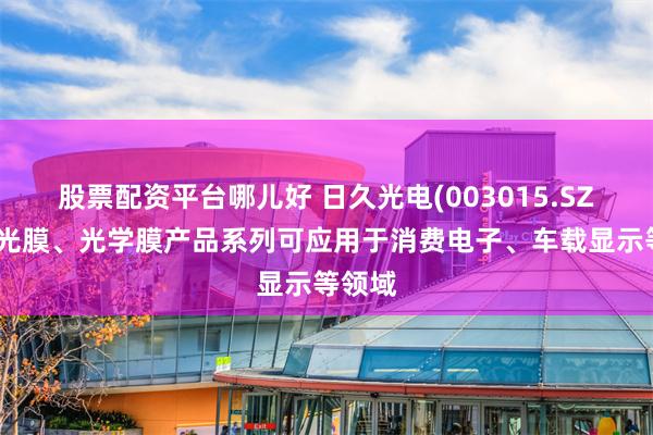股票配资平台哪儿好 日久光电(003015.SZ)：调光膜、光学膜产品系列可应用于消费电子、车载显示等领域