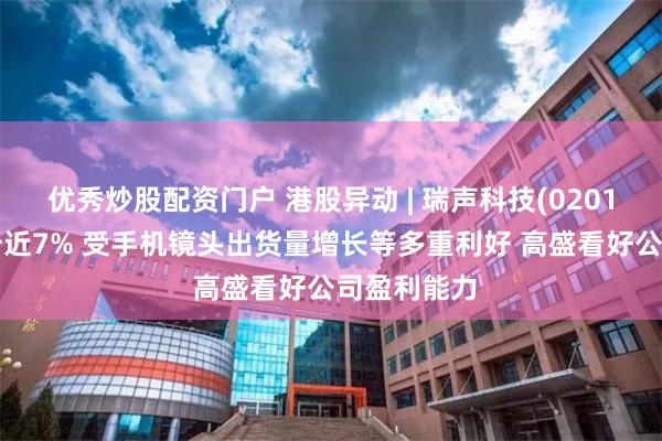 优秀炒股配资门户 港股异动 | 瑞声科技(02018)午前拉升近7% 受手机镜头出货量增长等多重利好 高盛看好公司盈利能力