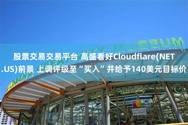 股票交易交易平台 高盛看好Cloudflare(NET.US)前景 上调评级至“买入”并给予140美元目标价