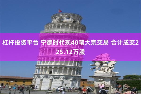 杠杆投资平台 宁德时代现40笔大宗交易 合计成交225.12万股
