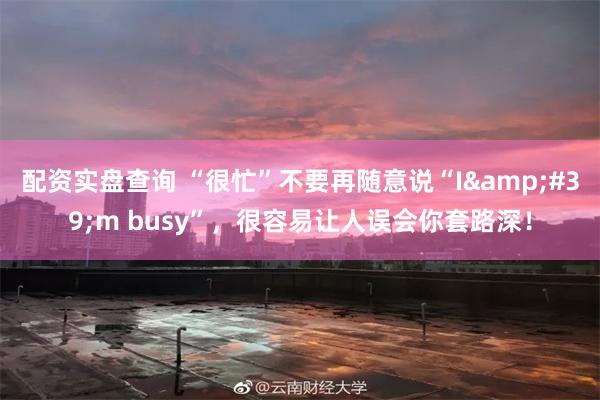 配资实盘查询 “很忙”不要再随意说“I&#39;m busy”，很容易让人误会你套路深！