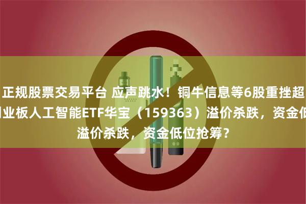 正规股票交易平台 应声跳水！铜牛信息等6股重挫超10%，创业板人工智能ETF华宝（159363）溢价杀跌，资金低位抢筹？