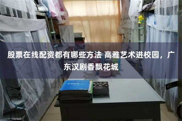 股票在线配资都有哪些方法 高雅艺术进校园，广东汉剧香飘花城