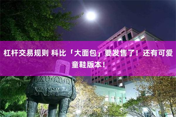 杠杆交易规则 科比「大面包」要发售了！还有可爱童鞋版本！