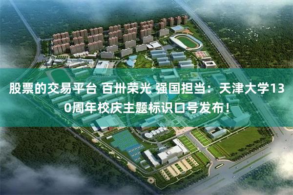 股票的交易平台 百卅荣光 强国担当：天津大学130周年校庆主题标识口号发布！
