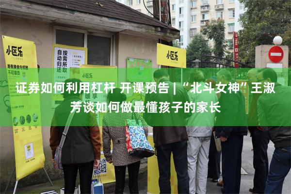 证券如何利用杠杆 开课预告 | “北斗女神”王淑芳谈如何做最懂孩子的家长