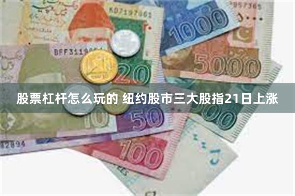 股票杠杆怎么玩的 纽约股市三大股指21日上涨