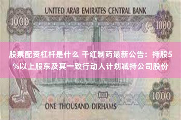 股票配资杠杆是什么 千红制药最新公告：持股5%以上股东及其一致行动人计划减持公司股份