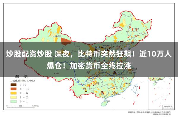 炒股配资炒股 深夜，比特币突然狂飙！近10万人爆仓！加密货币全线拉涨