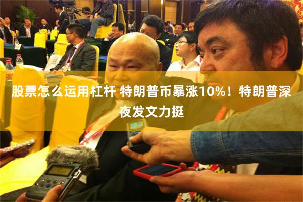 股票怎么运用杠杆 特朗普币暴涨10%！特朗普深夜发文力挺