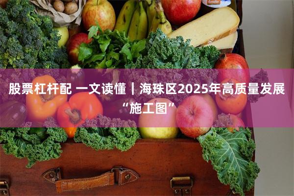 股票杠杆配 一文读懂｜海珠区2025年高质量发展“施工图”