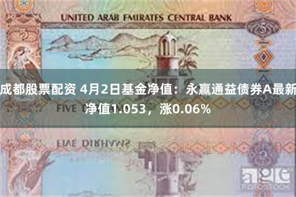 成都股票配资 4月2日基金净值：永赢通益债券A最新净值1.053，涨0.06%