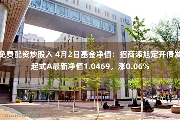 免费配资炒股入 4月2日基金净值：招商添旭定开债发起式A最新净值1.0469，涨0.06%