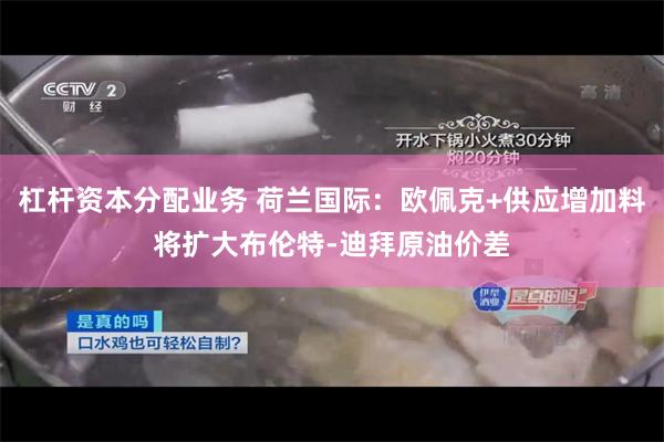 杠杆资本分配业务 荷兰国际：欧佩克+供应增加料将扩大布伦特-迪拜原油价差
