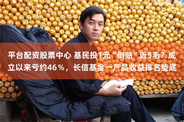 平台配资股票中心 基民投1元“倒贴”近5毛？成立以来亏约46％，长信基金一产品收益排名垫底