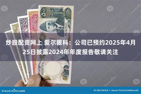 炒股配资网上 爱尔眼科：公司已预约2025年4月25日披露2024年年度报告敬请关注