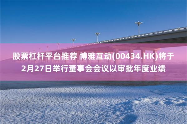 股票杠杆平台推荐 博雅互动(00434.HK)将于2月27日举行董事会会议以审批年度业绩