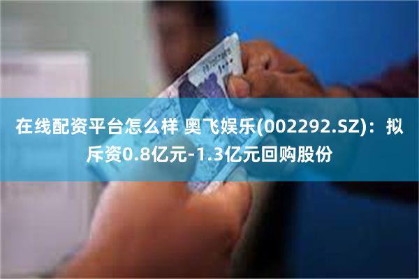 在线配资平台怎么样 奥飞娱乐(002292.SZ)：拟斥资0.8亿元-1.3亿元回购股份